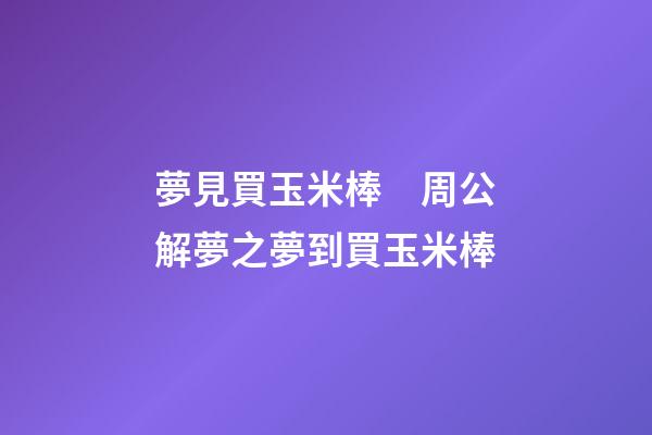 夢見買玉米棒　周公解夢之夢到買玉米棒